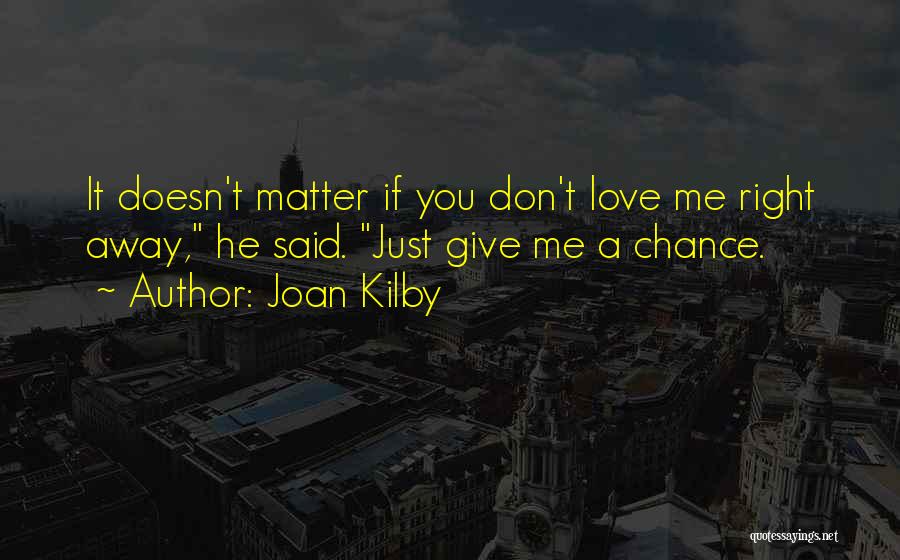 Joan Kilby Quotes: It Doesn't Matter If You Don't Love Me Right Away, He Said. Just Give Me A Chance.