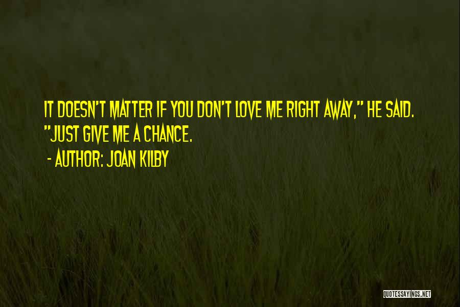 Joan Kilby Quotes: It Doesn't Matter If You Don't Love Me Right Away, He Said. Just Give Me A Chance.