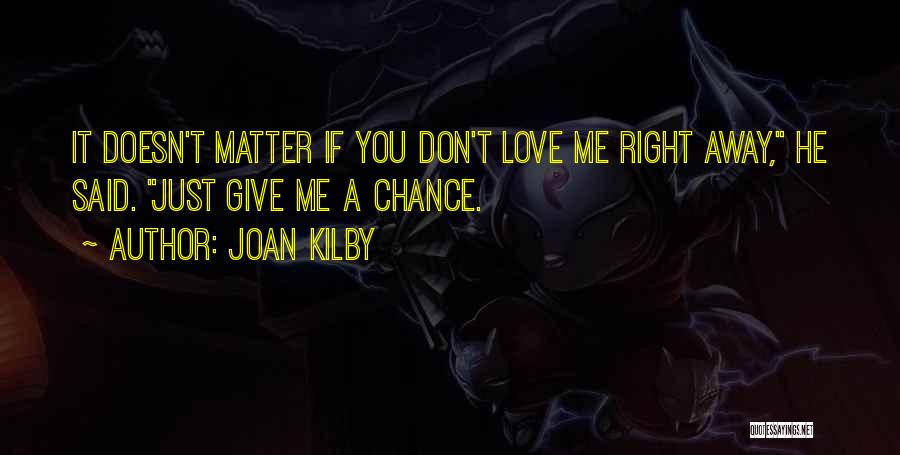 Joan Kilby Quotes: It Doesn't Matter If You Don't Love Me Right Away, He Said. Just Give Me A Chance.