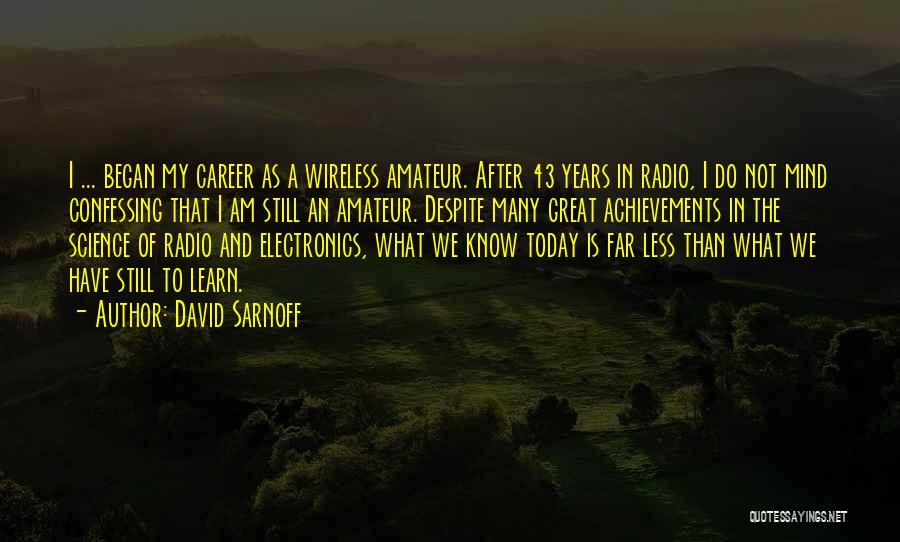 David Sarnoff Quotes: I ... Began My Career As A Wireless Amateur. After 43 Years In Radio, I Do Not Mind Confessing That