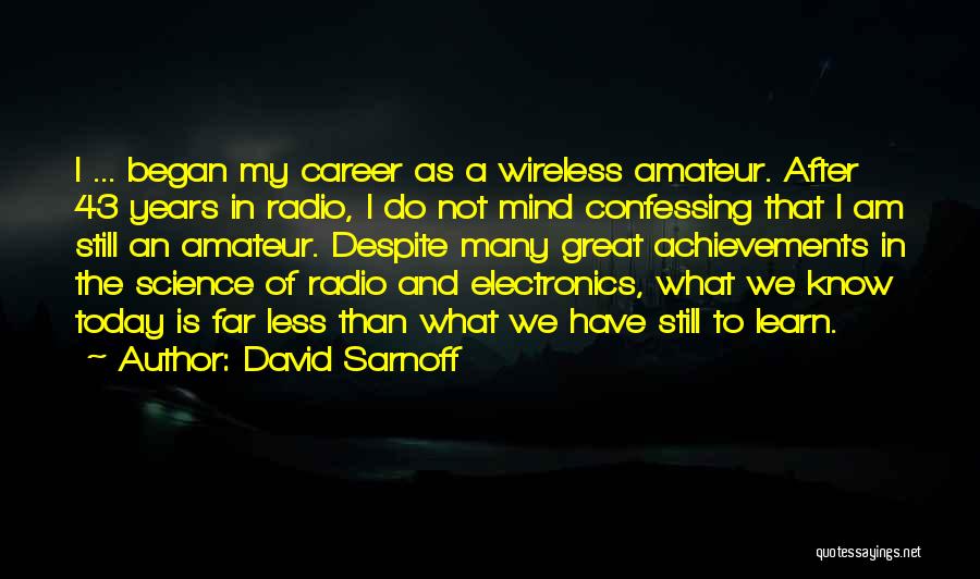 David Sarnoff Quotes: I ... Began My Career As A Wireless Amateur. After 43 Years In Radio, I Do Not Mind Confessing That