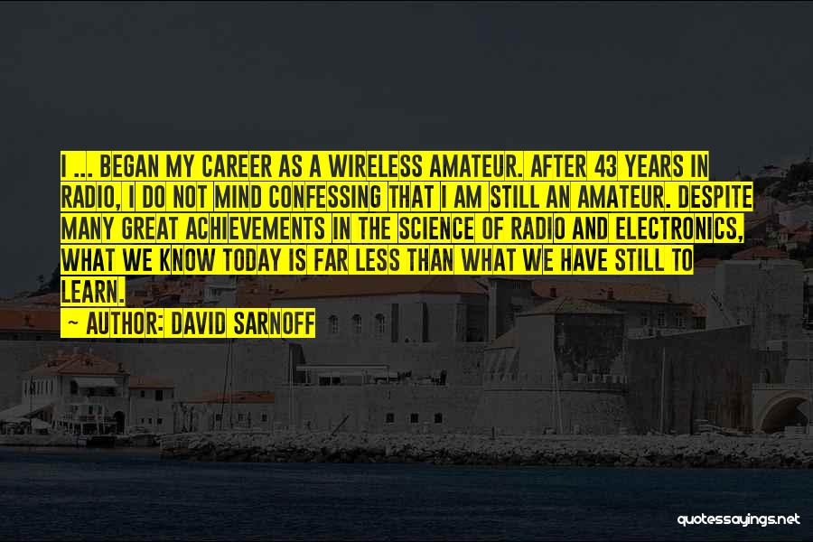 David Sarnoff Quotes: I ... Began My Career As A Wireless Amateur. After 43 Years In Radio, I Do Not Mind Confessing That