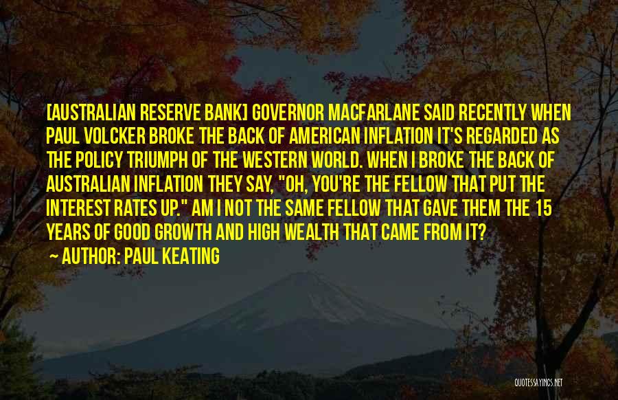 Paul Keating Quotes: [australian Reserve Bank] Governor Macfarlane Said Recently When Paul Volcker Broke The Back Of American Inflation It's Regarded As The