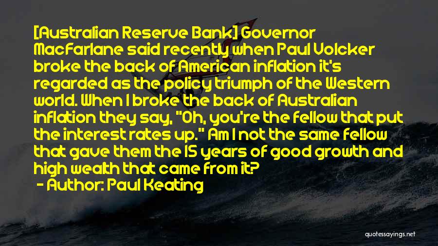 Paul Keating Quotes: [australian Reserve Bank] Governor Macfarlane Said Recently When Paul Volcker Broke The Back Of American Inflation It's Regarded As The