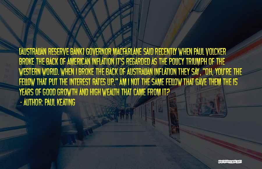 Paul Keating Quotes: [australian Reserve Bank] Governor Macfarlane Said Recently When Paul Volcker Broke The Back Of American Inflation It's Regarded As The