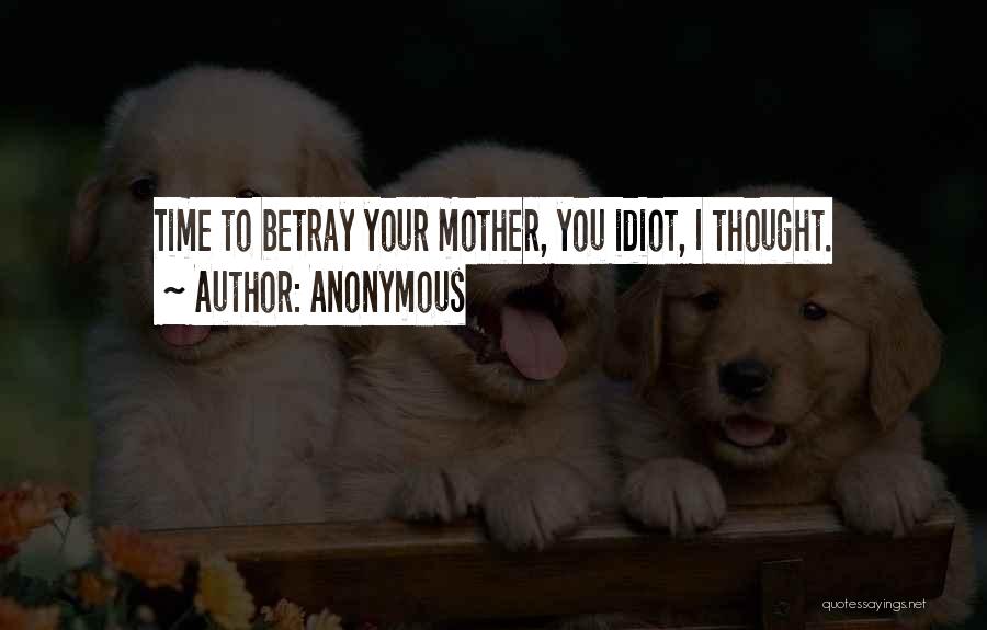 Anonymous Quotes: Time To Betray Your Mother, You Idiot, I Thought.