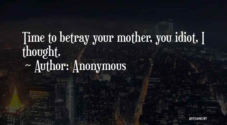 Anonymous Quotes: Time To Betray Your Mother, You Idiot, I Thought.
