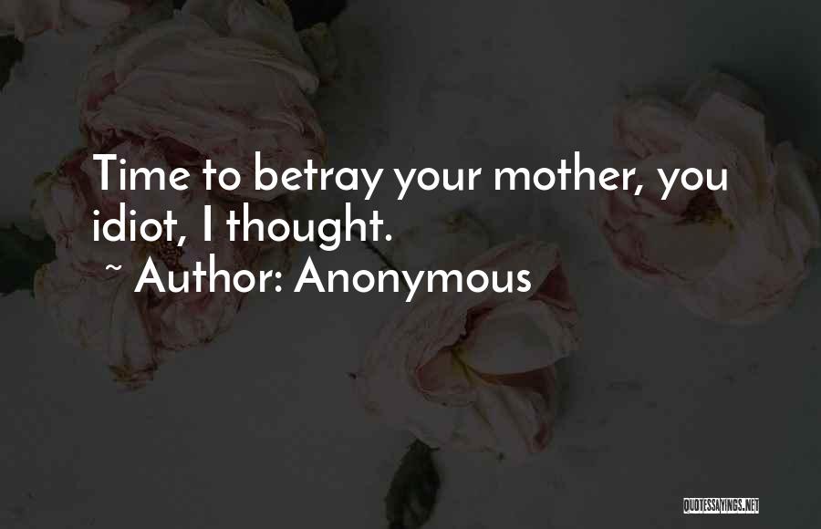 Anonymous Quotes: Time To Betray Your Mother, You Idiot, I Thought.