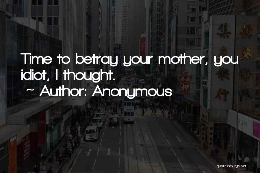 Anonymous Quotes: Time To Betray Your Mother, You Idiot, I Thought.