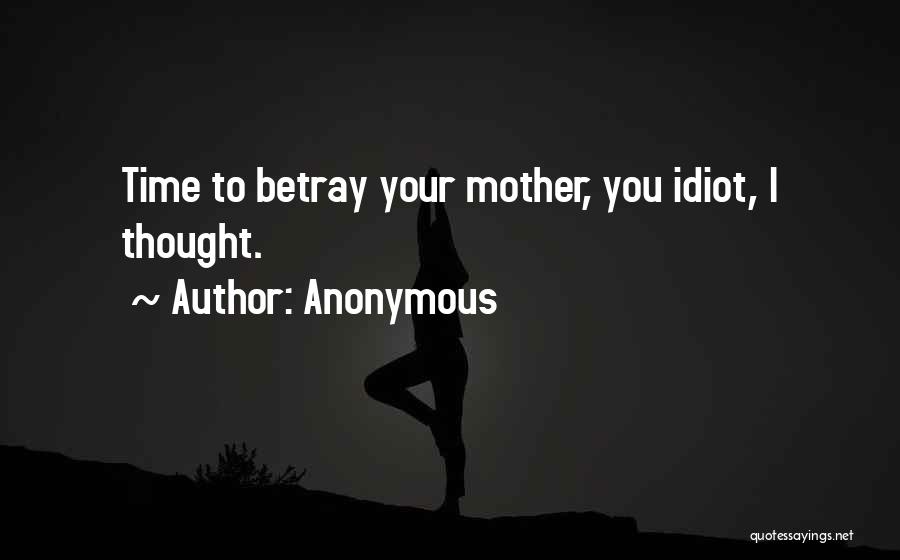 Anonymous Quotes: Time To Betray Your Mother, You Idiot, I Thought.