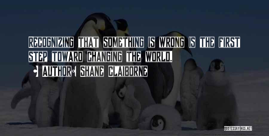 Shane Claiborne Quotes: Recognizing That Something Is Wrong Is The First Step Toward Changing The World.