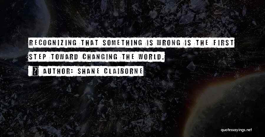 Shane Claiborne Quotes: Recognizing That Something Is Wrong Is The First Step Toward Changing The World.