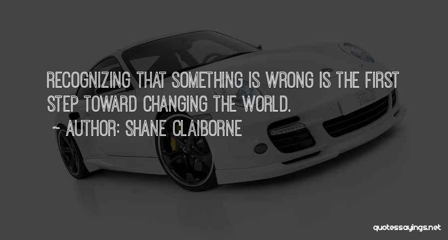 Shane Claiborne Quotes: Recognizing That Something Is Wrong Is The First Step Toward Changing The World.