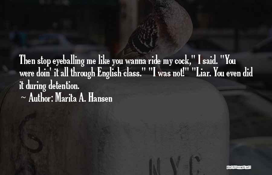 Marita A. Hansen Quotes: Then Stop Eyeballing Me Like You Wanna Ride My Cock, I Said. You Were Doin' It All Through English Class.
