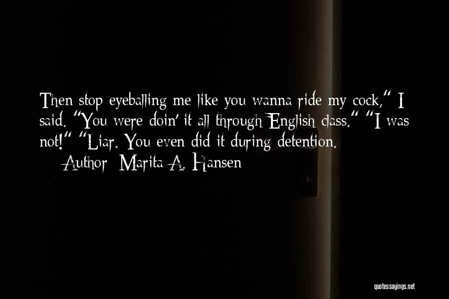 Marita A. Hansen Quotes: Then Stop Eyeballing Me Like You Wanna Ride My Cock, I Said. You Were Doin' It All Through English Class.