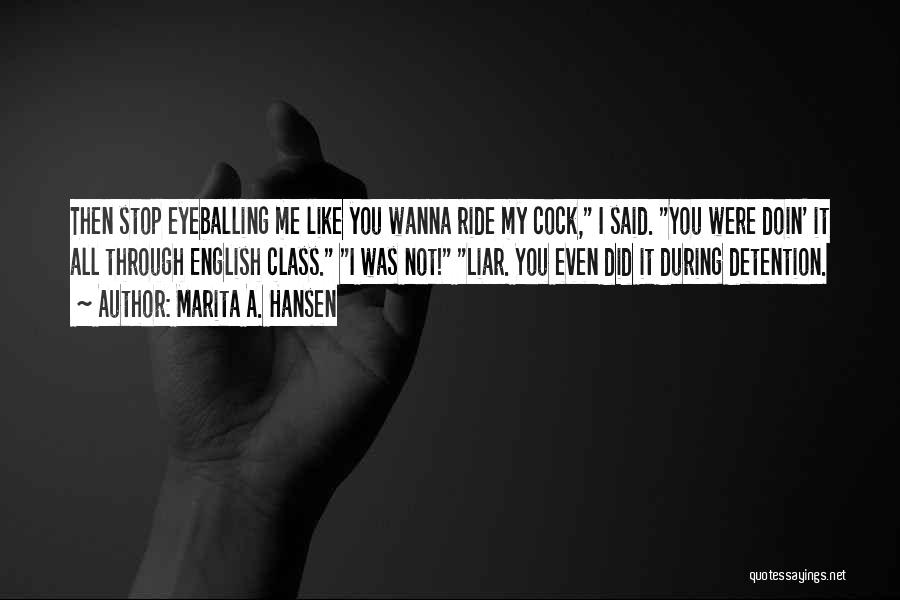 Marita A. Hansen Quotes: Then Stop Eyeballing Me Like You Wanna Ride My Cock, I Said. You Were Doin' It All Through English Class.