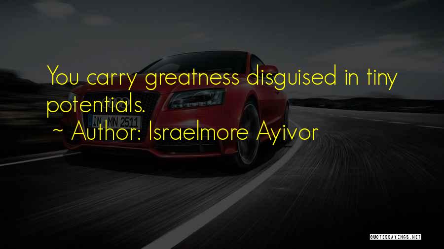 Israelmore Ayivor Quotes: You Carry Greatness Disguised In Tiny Potentials.