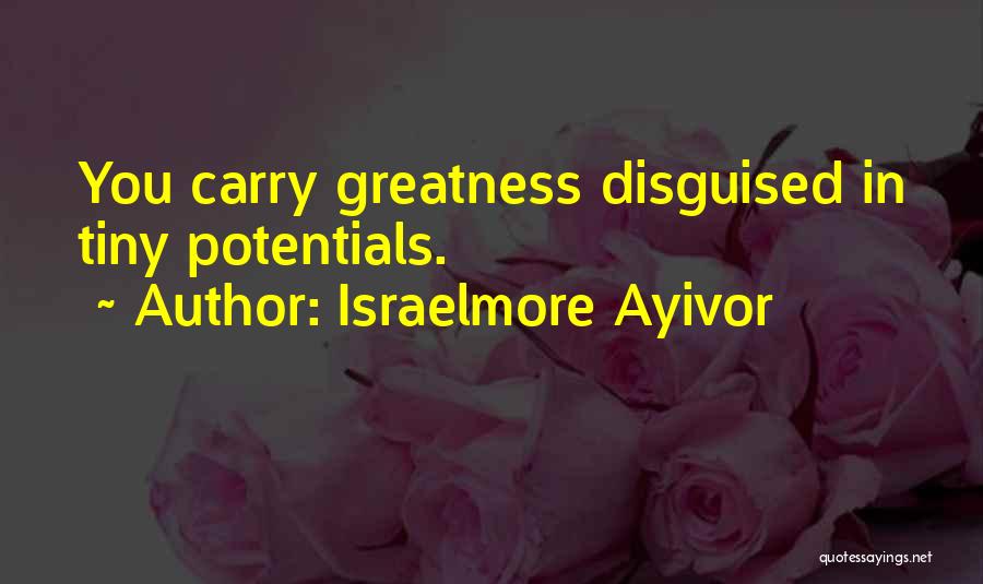 Israelmore Ayivor Quotes: You Carry Greatness Disguised In Tiny Potentials.