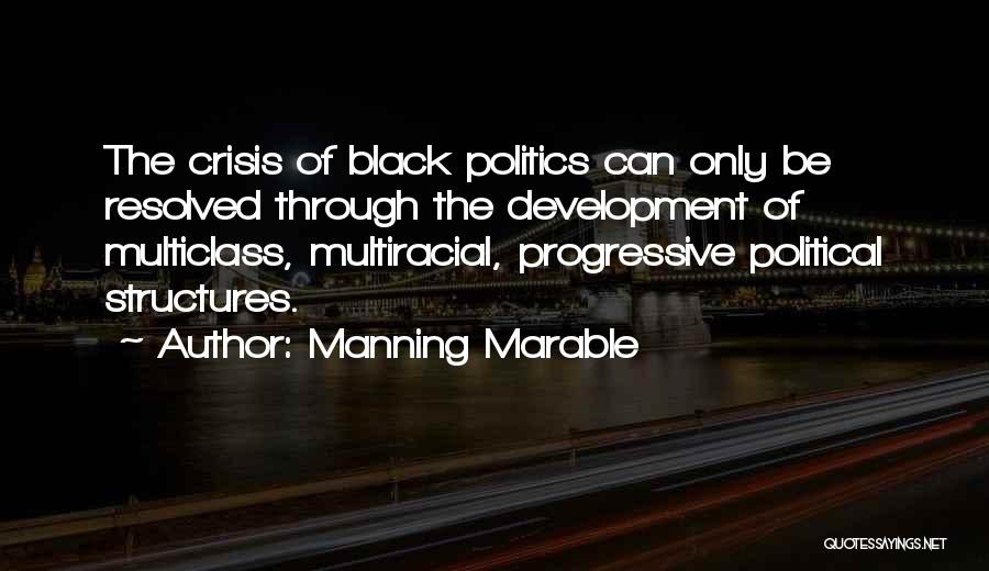 Manning Marable Quotes: The Crisis Of Black Politics Can Only Be Resolved Through The Development Of Multiclass, Multiracial, Progressive Political Structures.