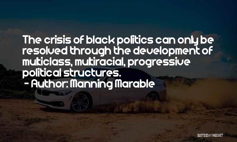 Manning Marable Quotes: The Crisis Of Black Politics Can Only Be Resolved Through The Development Of Multiclass, Multiracial, Progressive Political Structures.