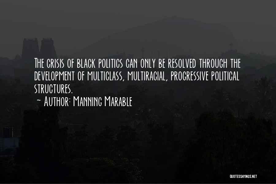 Manning Marable Quotes: The Crisis Of Black Politics Can Only Be Resolved Through The Development Of Multiclass, Multiracial, Progressive Political Structures.