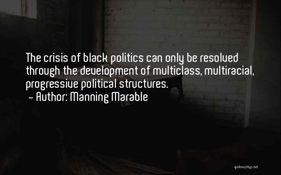 Manning Marable Quotes: The Crisis Of Black Politics Can Only Be Resolved Through The Development Of Multiclass, Multiracial, Progressive Political Structures.