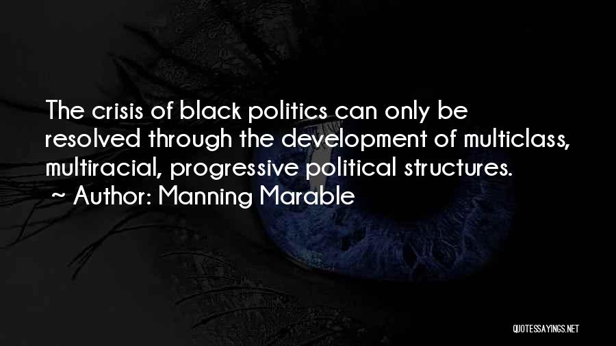 Manning Marable Quotes: The Crisis Of Black Politics Can Only Be Resolved Through The Development Of Multiclass, Multiracial, Progressive Political Structures.
