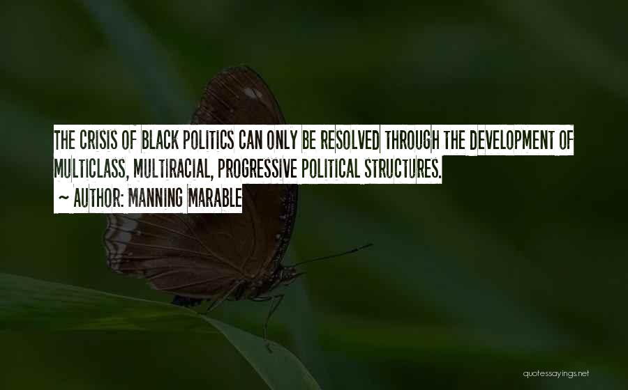 Manning Marable Quotes: The Crisis Of Black Politics Can Only Be Resolved Through The Development Of Multiclass, Multiracial, Progressive Political Structures.