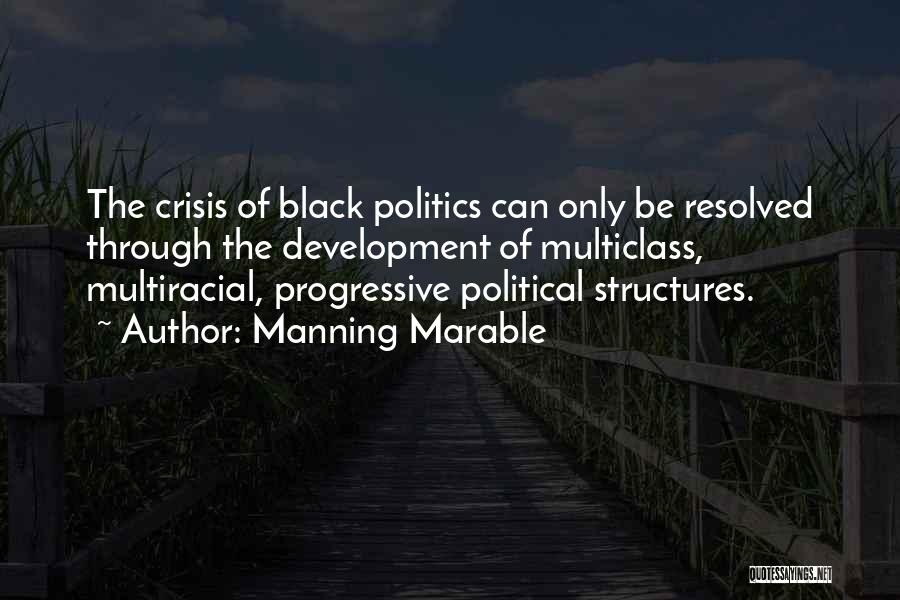 Manning Marable Quotes: The Crisis Of Black Politics Can Only Be Resolved Through The Development Of Multiclass, Multiracial, Progressive Political Structures.