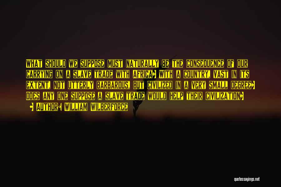 William Wilberforce Quotes: What Should We Suppose Must Naturally Be The Consequence Of Our Carrying On A Slave Trade With Africa? With A