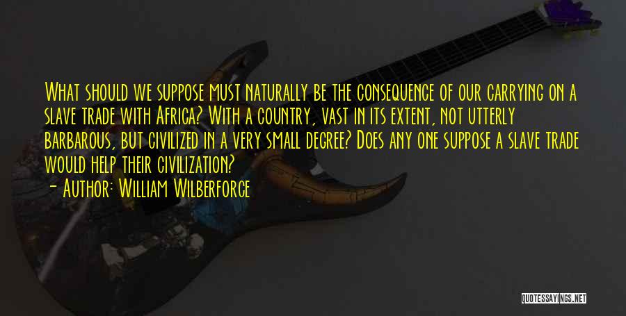 William Wilberforce Quotes: What Should We Suppose Must Naturally Be The Consequence Of Our Carrying On A Slave Trade With Africa? With A