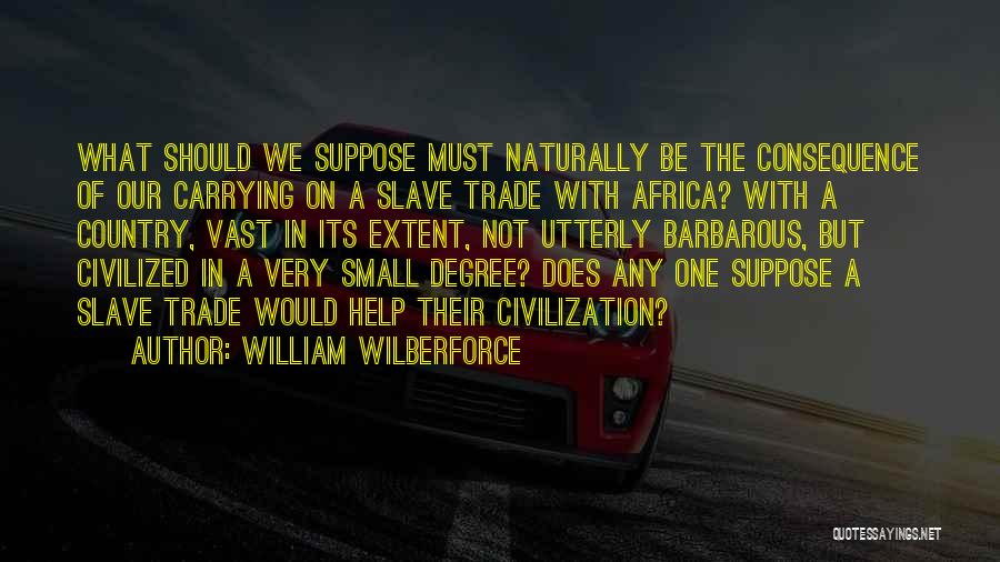 William Wilberforce Quotes: What Should We Suppose Must Naturally Be The Consequence Of Our Carrying On A Slave Trade With Africa? With A