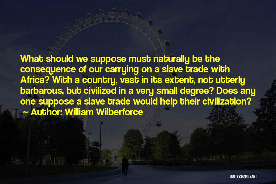 William Wilberforce Quotes: What Should We Suppose Must Naturally Be The Consequence Of Our Carrying On A Slave Trade With Africa? With A