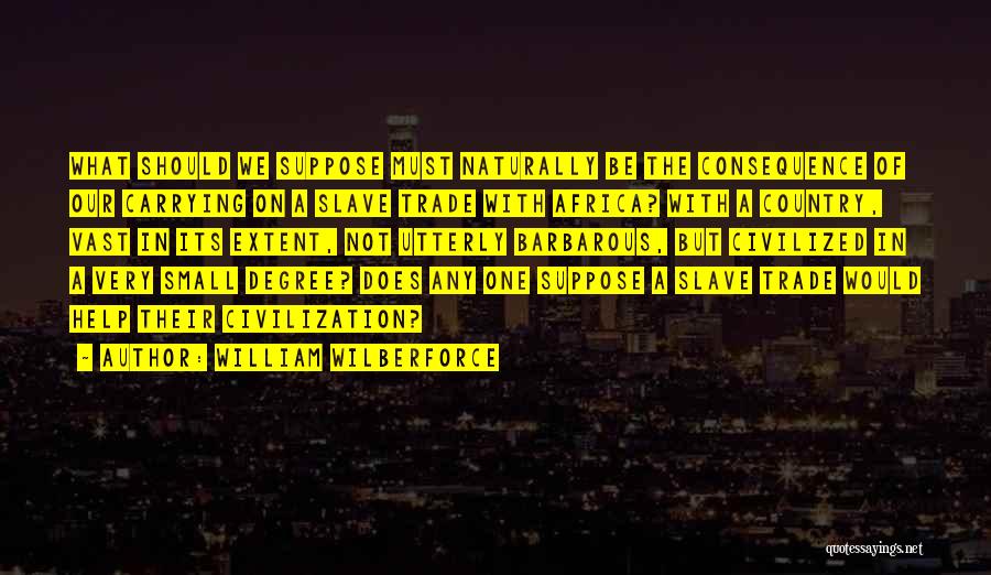 William Wilberforce Quotes: What Should We Suppose Must Naturally Be The Consequence Of Our Carrying On A Slave Trade With Africa? With A