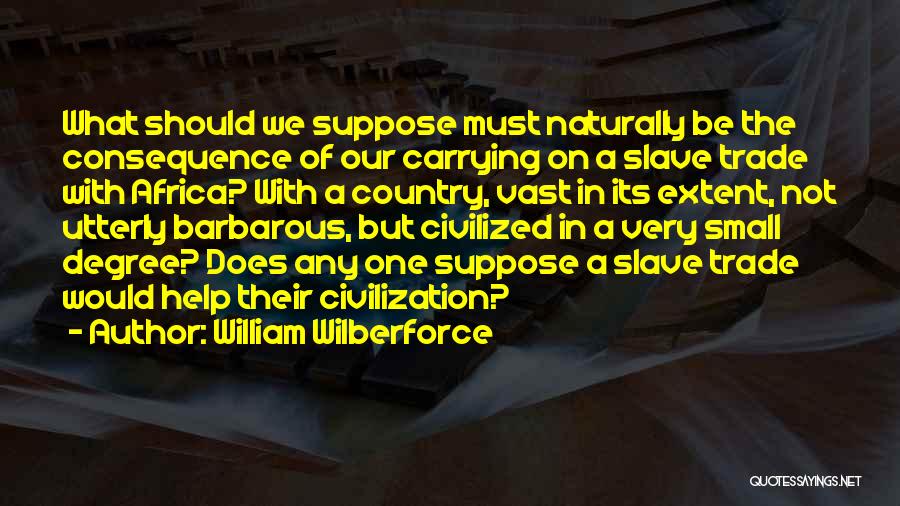 William Wilberforce Quotes: What Should We Suppose Must Naturally Be The Consequence Of Our Carrying On A Slave Trade With Africa? With A