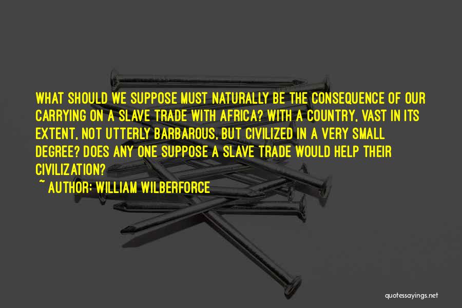 William Wilberforce Quotes: What Should We Suppose Must Naturally Be The Consequence Of Our Carrying On A Slave Trade With Africa? With A