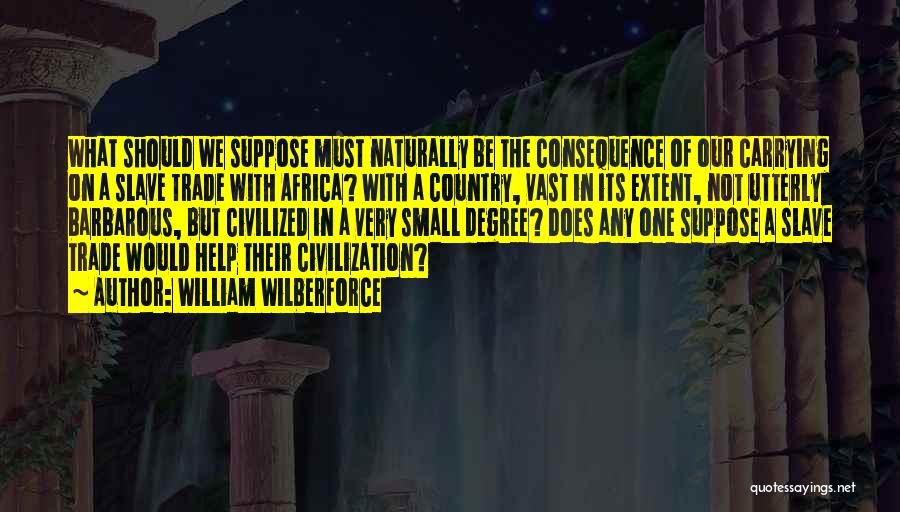 William Wilberforce Quotes: What Should We Suppose Must Naturally Be The Consequence Of Our Carrying On A Slave Trade With Africa? With A