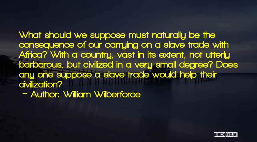 William Wilberforce Quotes: What Should We Suppose Must Naturally Be The Consequence Of Our Carrying On A Slave Trade With Africa? With A