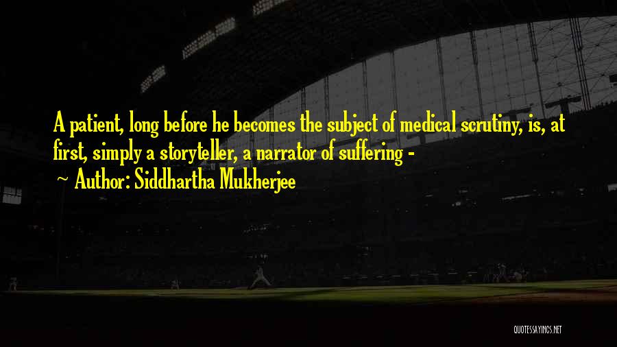 Siddhartha Mukherjee Quotes: A Patient, Long Before He Becomes The Subject Of Medical Scrutiny, Is, At First, Simply A Storyteller, A Narrator Of