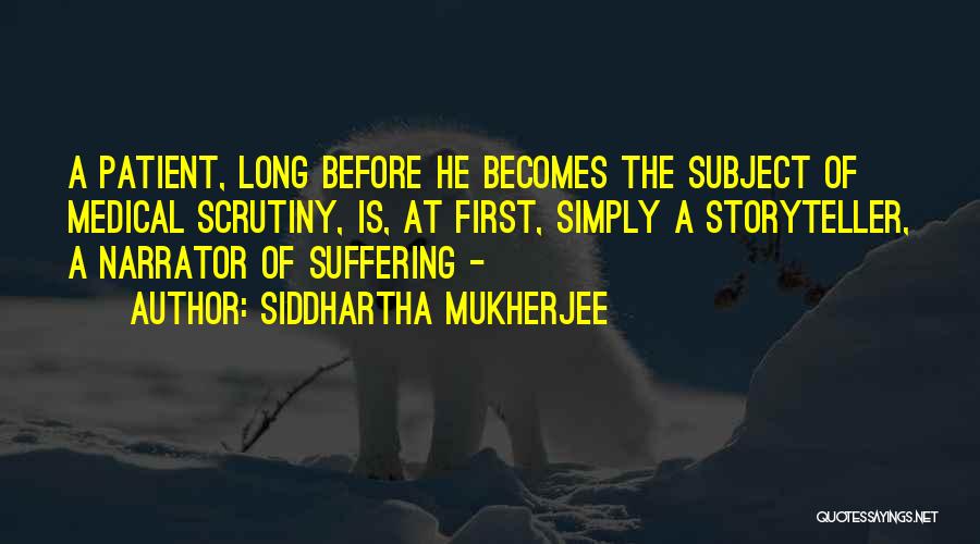 Siddhartha Mukherjee Quotes: A Patient, Long Before He Becomes The Subject Of Medical Scrutiny, Is, At First, Simply A Storyteller, A Narrator Of