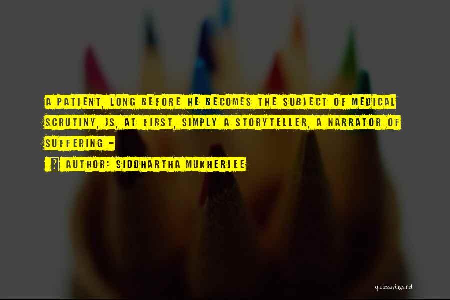 Siddhartha Mukherjee Quotes: A Patient, Long Before He Becomes The Subject Of Medical Scrutiny, Is, At First, Simply A Storyteller, A Narrator Of