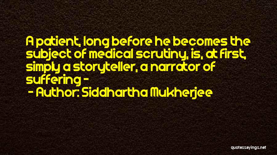 Siddhartha Mukherjee Quotes: A Patient, Long Before He Becomes The Subject Of Medical Scrutiny, Is, At First, Simply A Storyteller, A Narrator Of