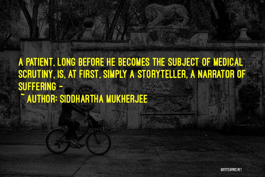 Siddhartha Mukherjee Quotes: A Patient, Long Before He Becomes The Subject Of Medical Scrutiny, Is, At First, Simply A Storyteller, A Narrator Of
