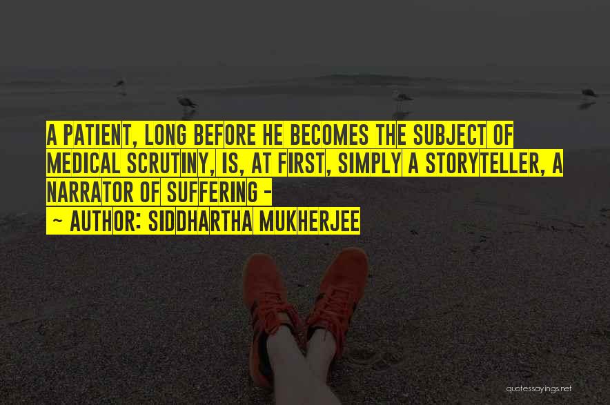 Siddhartha Mukherjee Quotes: A Patient, Long Before He Becomes The Subject Of Medical Scrutiny, Is, At First, Simply A Storyteller, A Narrator Of