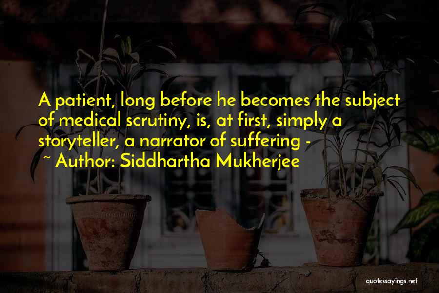 Siddhartha Mukherjee Quotes: A Patient, Long Before He Becomes The Subject Of Medical Scrutiny, Is, At First, Simply A Storyteller, A Narrator Of