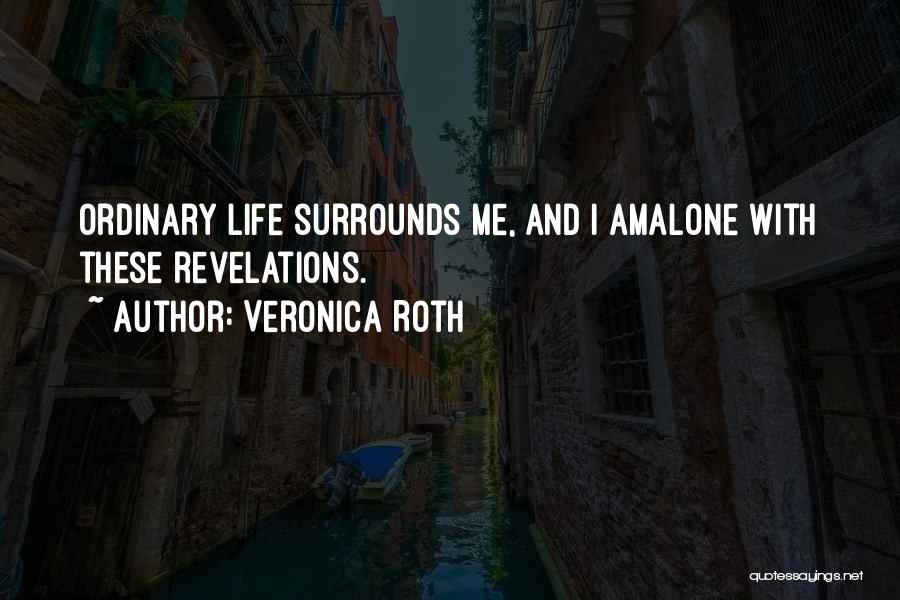 Veronica Roth Quotes: Ordinary Life Surrounds Me, And I Amalone With These Revelations.