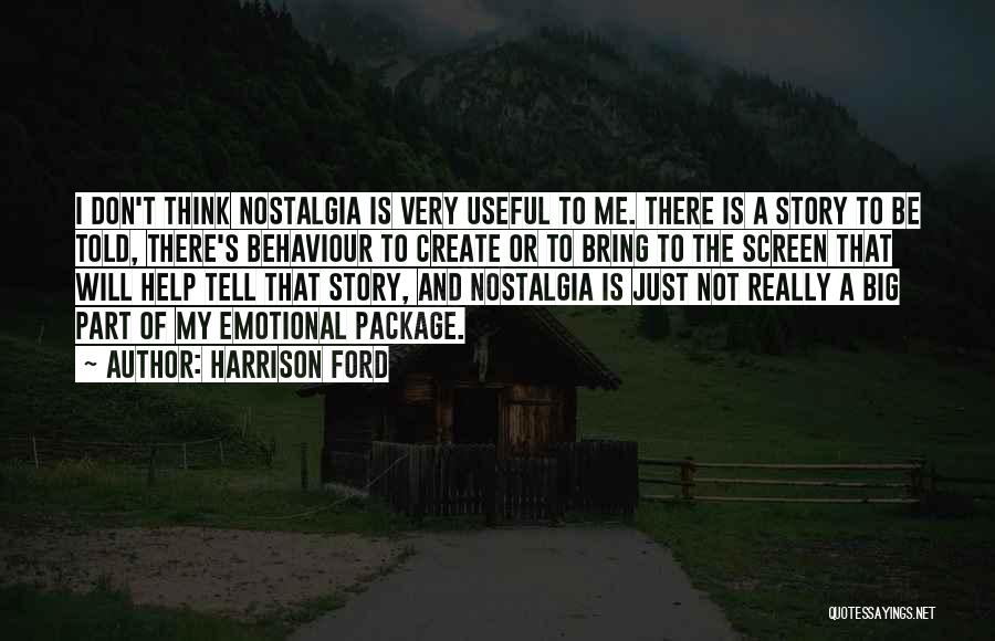 Harrison Ford Quotes: I Don't Think Nostalgia Is Very Useful To Me. There Is A Story To Be Told, There's Behaviour To Create