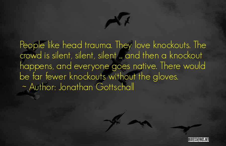 Jonathan Gottschall Quotes: People Like Head Trauma. They Love Knockouts. The Crowd Is Silent, Silent, Silent ... And Then A Knockout Happens, And