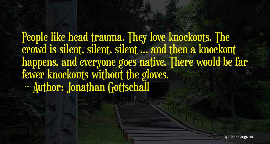 Jonathan Gottschall Quotes: People Like Head Trauma. They Love Knockouts. The Crowd Is Silent, Silent, Silent ... And Then A Knockout Happens, And