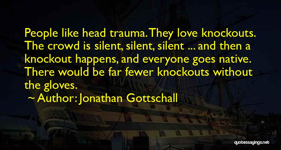 Jonathan Gottschall Quotes: People Like Head Trauma. They Love Knockouts. The Crowd Is Silent, Silent, Silent ... And Then A Knockout Happens, And